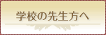 学校の先生方へ